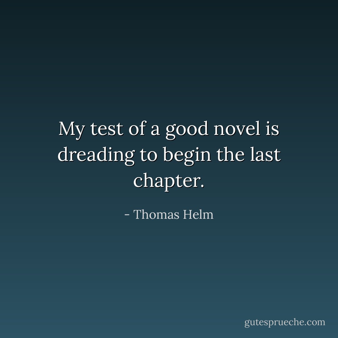 My test of a good novel is dreading to begin the last chapter. - Thomas Helm