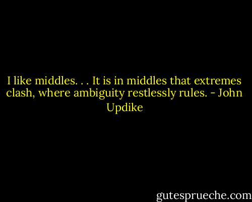 I like middles. . . It is in middles that extremes clash, where ambiguity restlessly rules. - John Updike