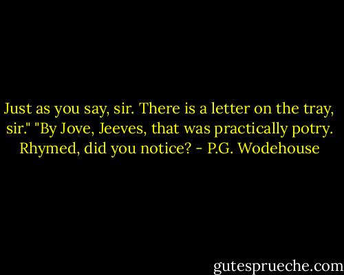 Just as you say, sir. There is a letter on the tray, sir."<br />"By Jove, Jeeves, that was practically potry. Rhymed, did you notice? - P.G. Wodehouse