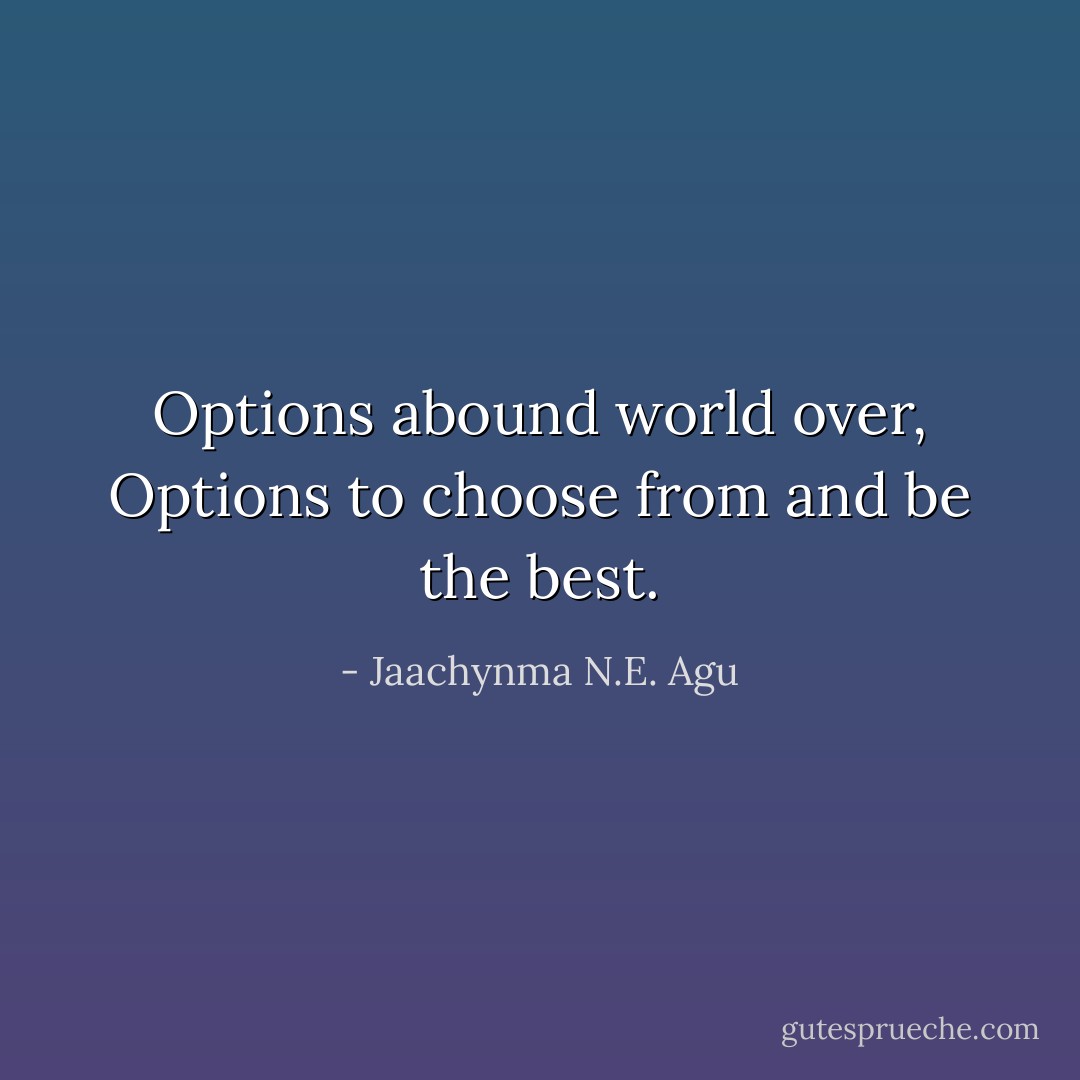Options abound world over, Options to choose from and be the best. - Jaachynma N.E. Agu