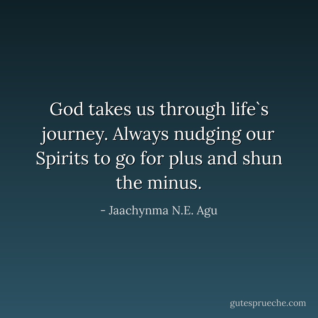 God takes us through life`s journey. Always nudging our Spirits to go for plus and shun the minus. - Jaachynma N.E. Agu