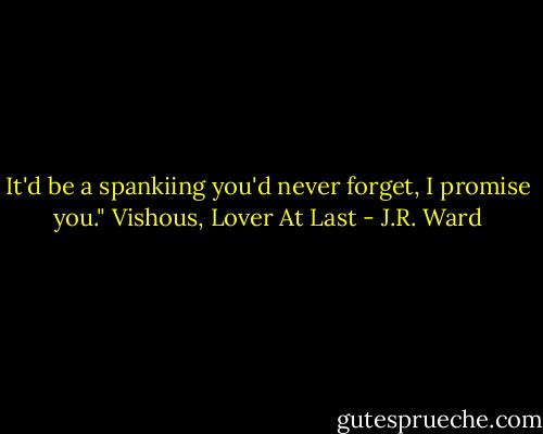 It'd be a spankiing you'd never forget, I promise you." Vishous, Lover At Last - J.R. Ward
