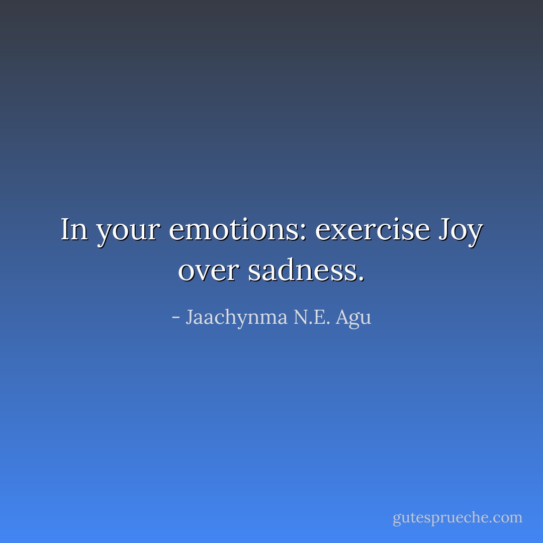 In your emotions: exercise Joy over sadness. - Jaachynma N.E. Agu