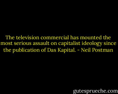 The television commercial has mounted the most serious assault on capitalist ideology since the publication of Das Kapital. - Neil Postman