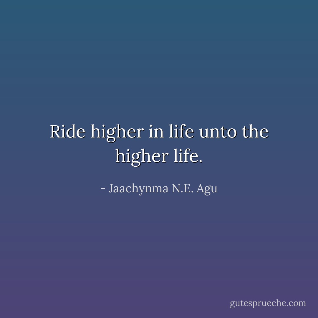 Ride higher in life unto the higher life. - Jaachynma N.E. Agu