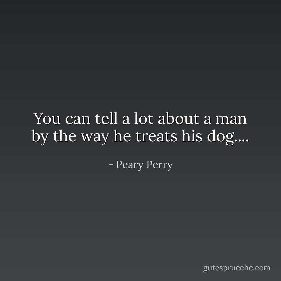 You can tell a lot about a man by the way he treats his dog.... - Peary Perry