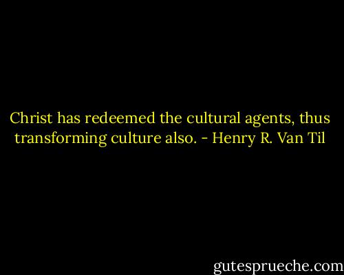 Christ has redeemed the cultural agents, thus transforming culture also. - Henry R. Van Til