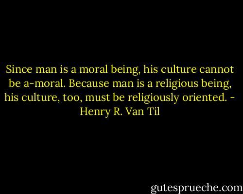 Since man is a moral being, his culture cannot be a-moral. Because man is a religious being, his culture, too, must be religiously oriented. - Henry R. Van Til