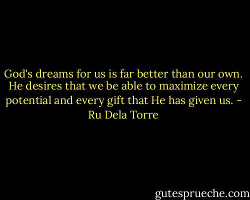God's dreams for us is far better than our own. He desires that we be able to maximize every potential and every gift that He has given us. - Ru Dela Torre