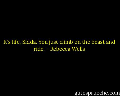 It's life, Sidda. You just climb on the beast and ride. - Rebecca Wells