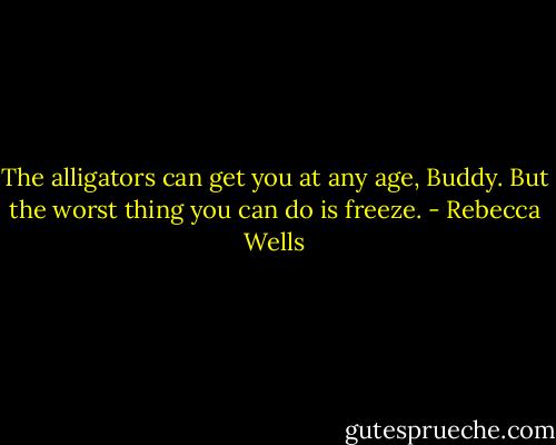 The alligators can get you at any age, Buddy. But the worst thing you can do is freeze. - Rebecca Wells