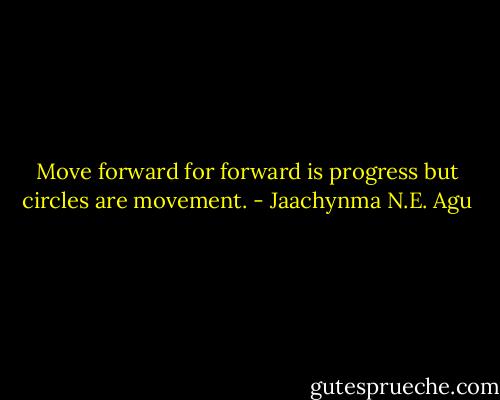 Move forward for forward is progress but circles are movement. - Jaachynma N.E. Agu