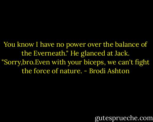 You know I have no power over the balance of the Everneath." He glanced at Jack. "Sorry,bro.Even with your biceps, we can't fight the force of nature. - Brodi Ashton
