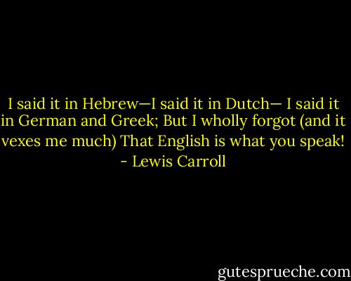 I said it in Hebrew—I said it in Dutch—<br />I said it in German and Greek;<br />But I wholly forgot (and it vexes me much)<br />That English is what you speak! - Lewis Carroll