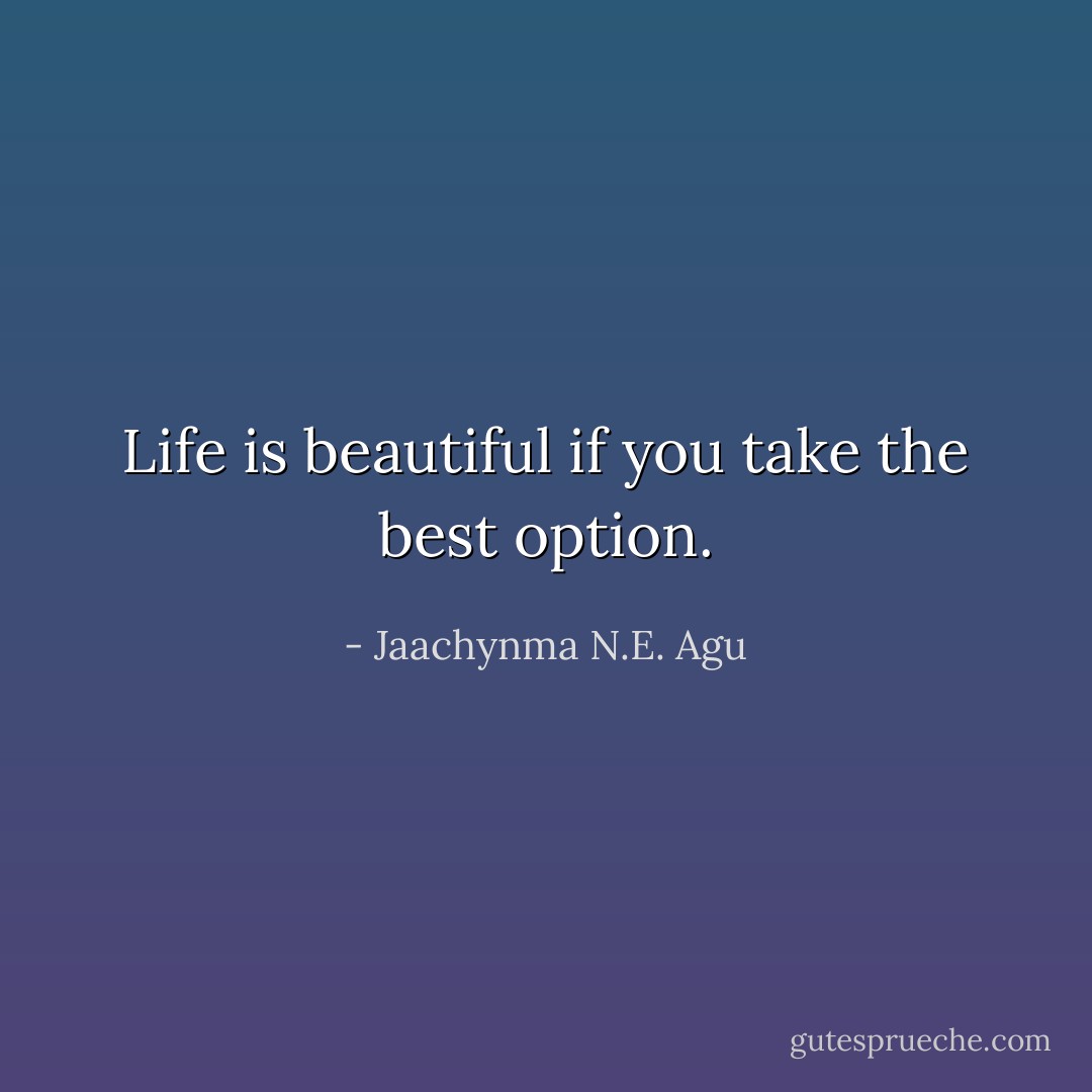Life is beautiful if you take the best option. - Jaachynma N.E. Agu