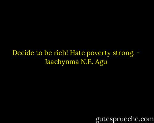 Decide to be rich! Hate poverty strong. - Jaachynma N.E. Agu