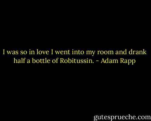 I was so in love I went into my room and drank half a bottle of Robitussin. - Adam Rapp