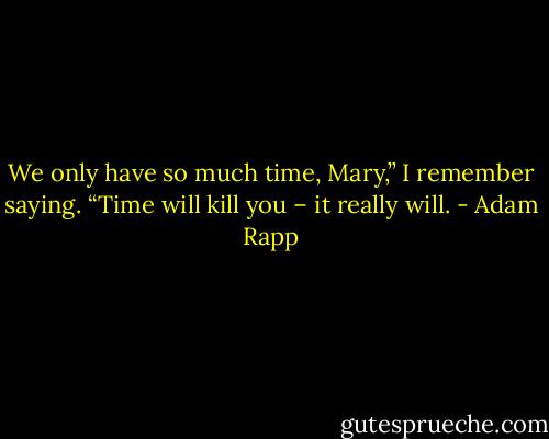 We only have so much time, Mary,” I remember saying. “Time will kill you – it really will. - Adam Rapp