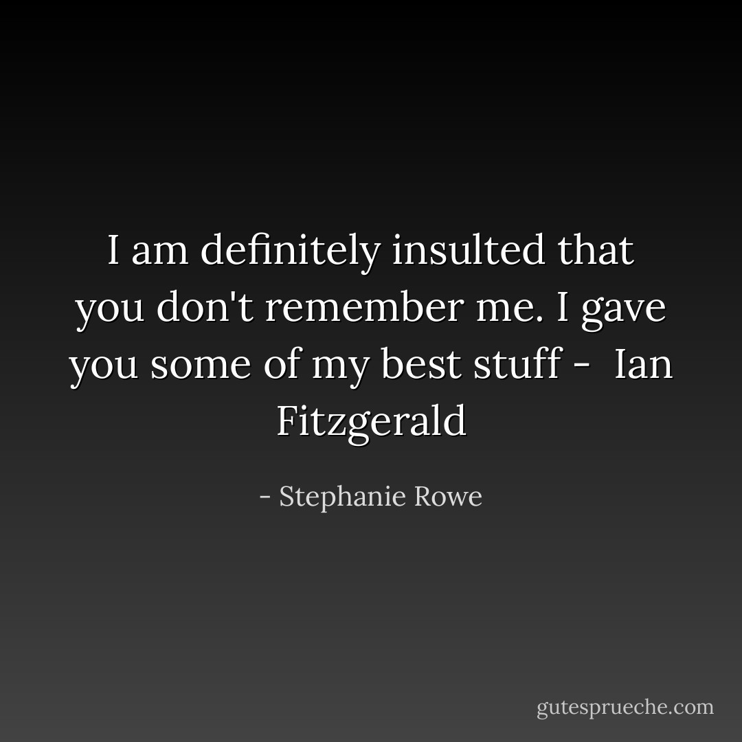 I am definitely insulted that you don't remember me. I gave you some of my best stuff -<br /><br />Ian Fitzgerald - Stephanie Rowe