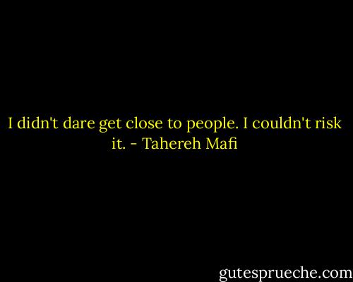 I didn't dare get close to people. I couldn't risk it. - Tahereh Mafi