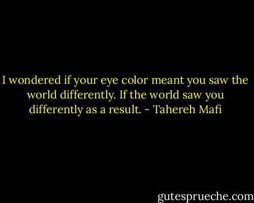 I wondered if your eye color meant you saw the world differently. If the world saw you differently as a result. - Tahereh Mafi