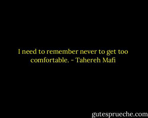 I need to remember never to get too comfortable. - Tahereh Mafi