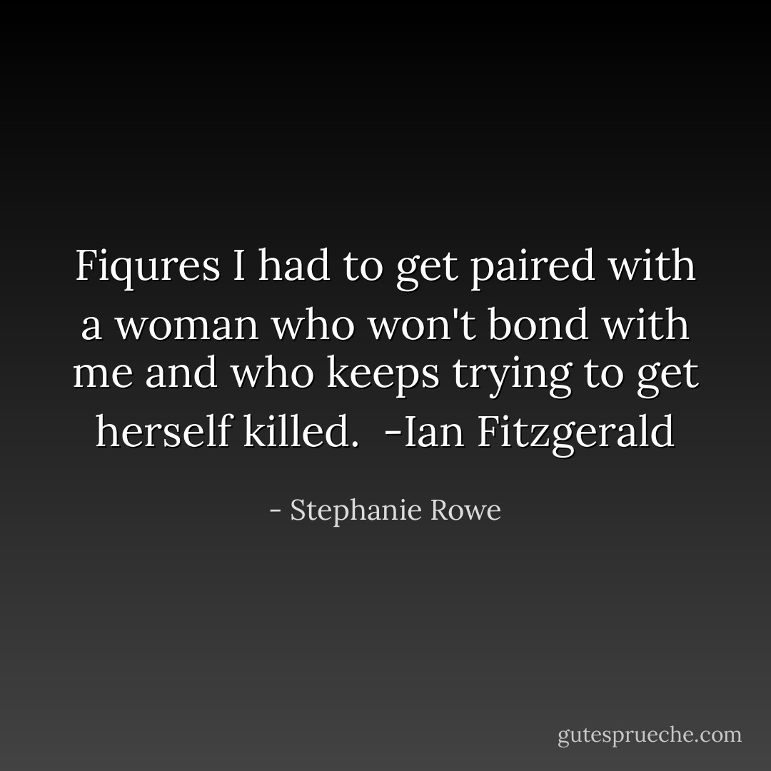 Fiqures I had to get paired with a woman who won't bond with me and who keeps trying to get herself killed.<br /><br />-Ian Fitzgerald - Stephanie Rowe