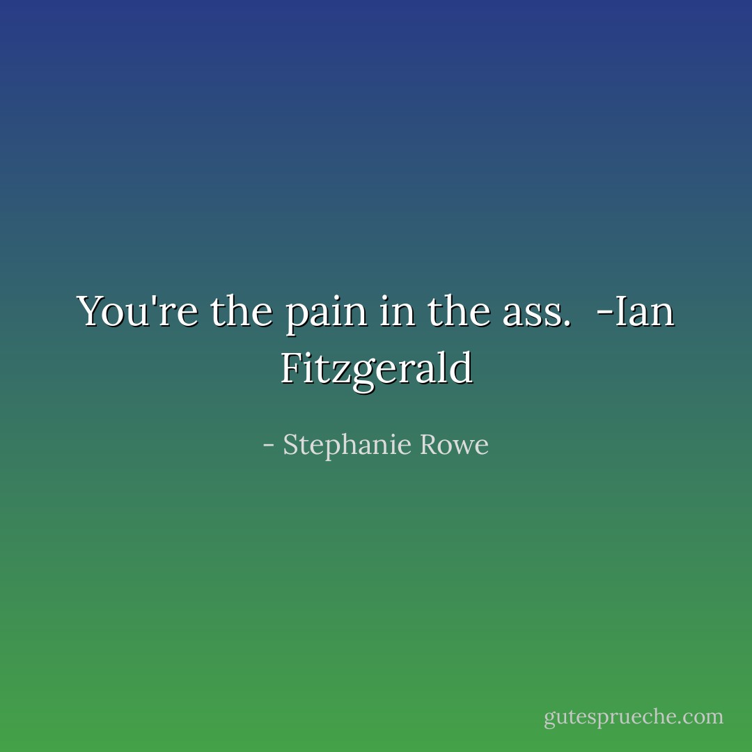 You're the pain in the ass.<br /><br />-Ian Fitzgerald - Stephanie Rowe