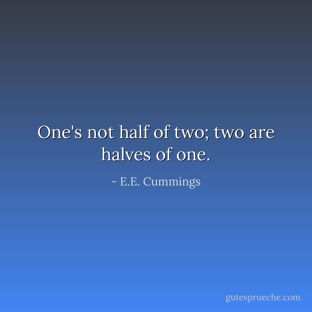 One's not half of two; two are halves of one. - E.E. Cummings