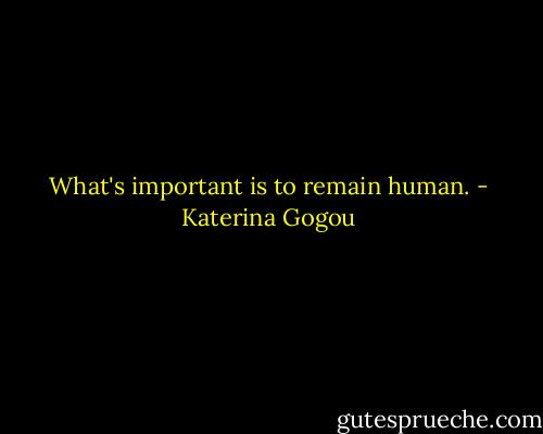 What's important is to remain human. - Katerina Gogou