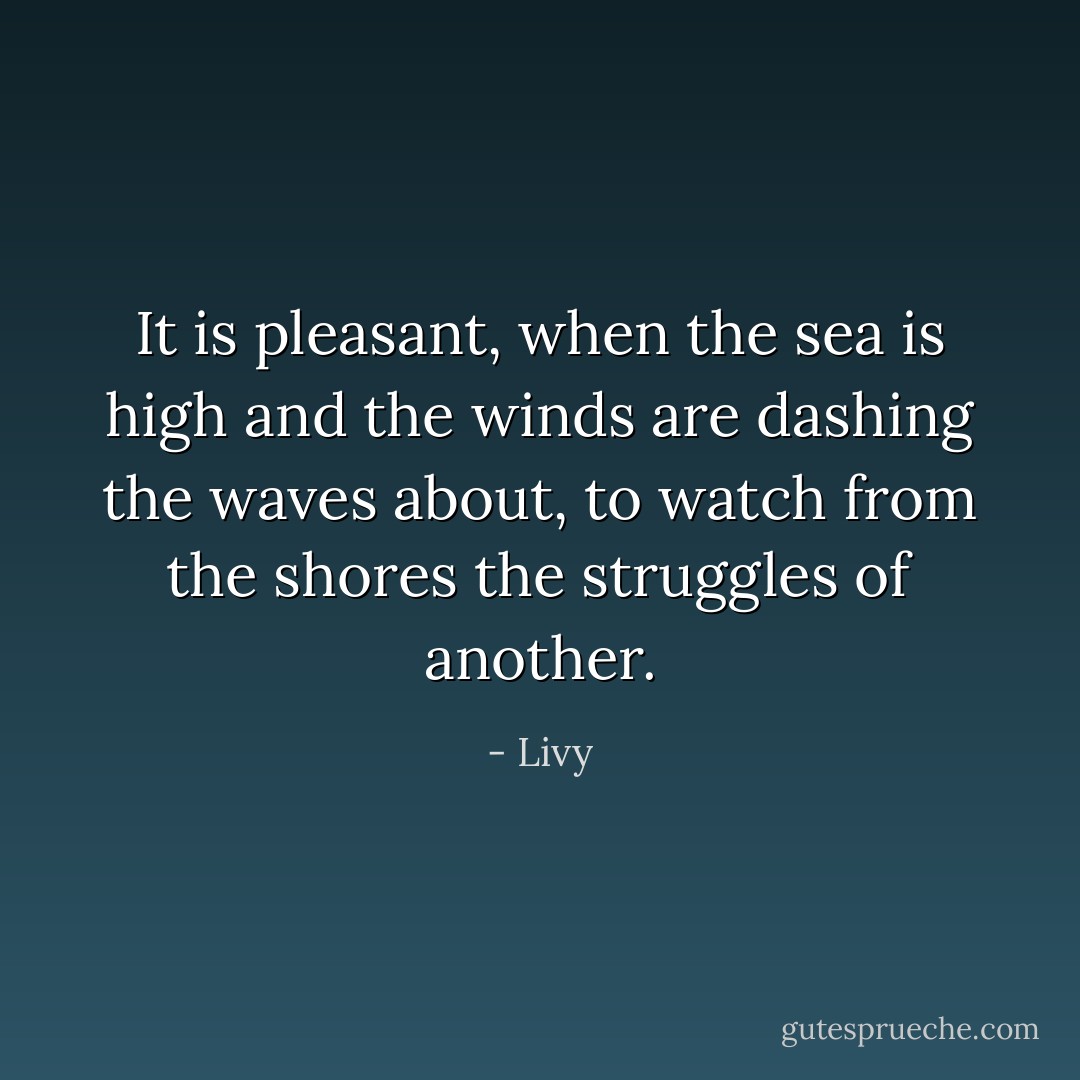It is pleasant, when the sea is high and the winds are dashing the waves about, to watch from the shores the struggles of another. - Livy