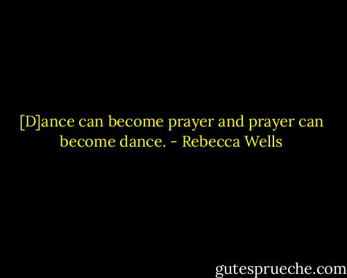 [D]ance can become prayer and prayer can become dance. - Rebecca Wells