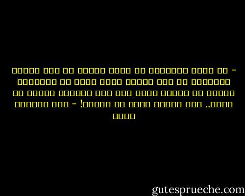 - هل يمكن للإنسان أن يعيش بهدوء في هذا البلد اللعين؟ لا أحد ينجو، الذي يعمل في السياسة والذي لا يعمل، الذي يحب هذا النظام والذي لا يحبه.. بلد مجنون ويجب أن يُدمر! - عبد الرحمن منيف