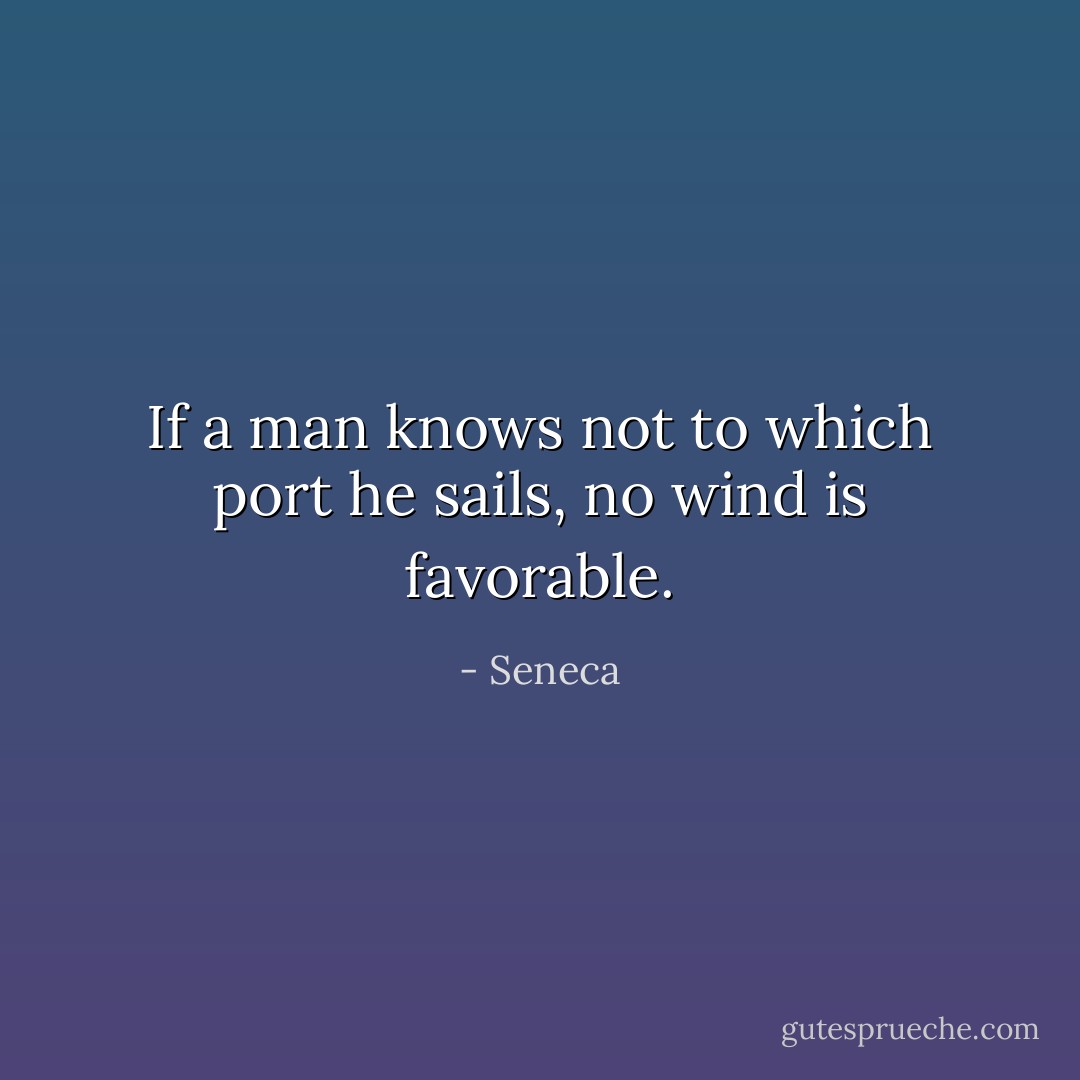 If a man knows not to which port he sails, no wind is favorable. - Seneca