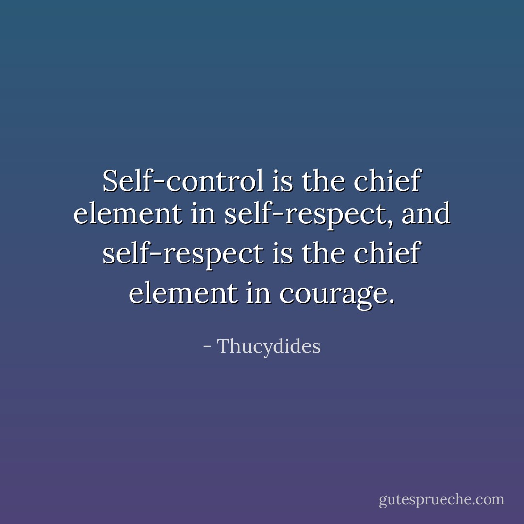 Self-control is the chief element in self-respect, and self-respect is the chief element in courage. - Thucydides