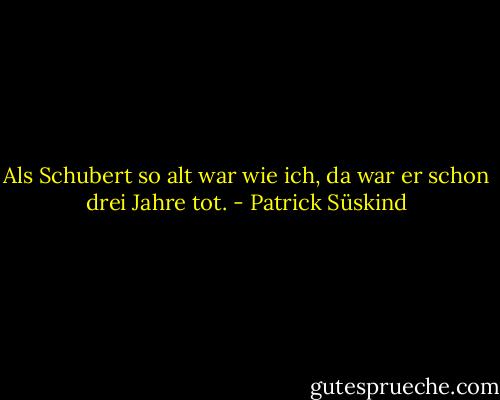 Als Schubert so alt war wie ich, da war er schon drei Jahre tot. - Patrick Süskind
