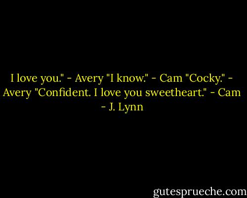 I love you." - Avery<br />"I know." - Cam<br />"Cocky." - Avery<br />"Confident. I love you sweetheart." - Cam - J. Lynn
