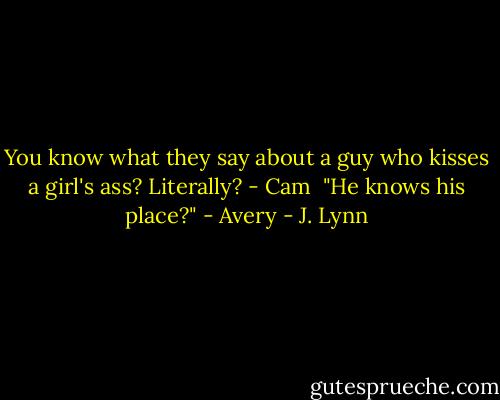You know what they say about a guy who kisses a girl's ass? Literally? - Cam<br /><br />"He knows his place?" - Avery - J. Lynn