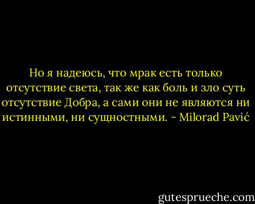 Но я надеюсь, что мрак есть только отсутствие света, так же как боль и зло суть отсутствие Добра, а сами они не являются ни истинными, ни сущностными. - Milorad Pavić