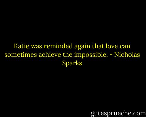 Katie was reminded again that love can sometimes achieve the impossible. - Nicholas Sparks