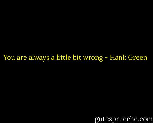 You are always a little bit wrong - Hank Green
