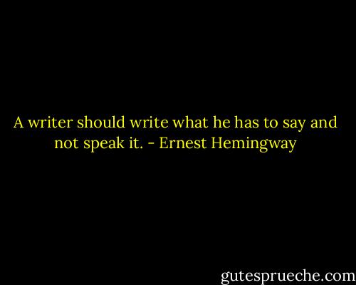 A writer should write what he has to say and not speak it. - Ernest Hemingway