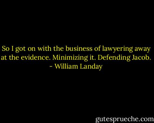 So I got on with the business of lawyering away at the evidence. Minimizing it. Defending Jacob. - William Landay