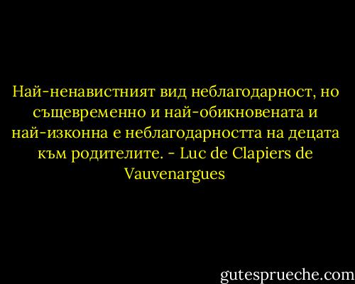 Най-ненавистният вид неблагодарност, но същевременно и най-обикновената и най-изконна е неблагодарността на децата към родителите. - Luc de Clapiers de Vauvenargues