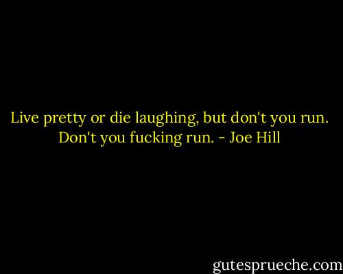 Live pretty or die laughing, but don't you run. Don't you fucking run. - Joe Hill