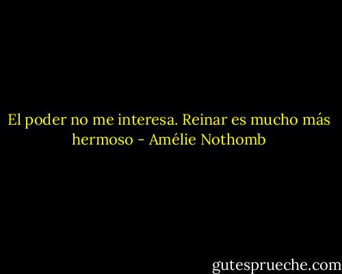 El poder no me interesa. Reinar es mucho más hermoso - Amélie Nothomb