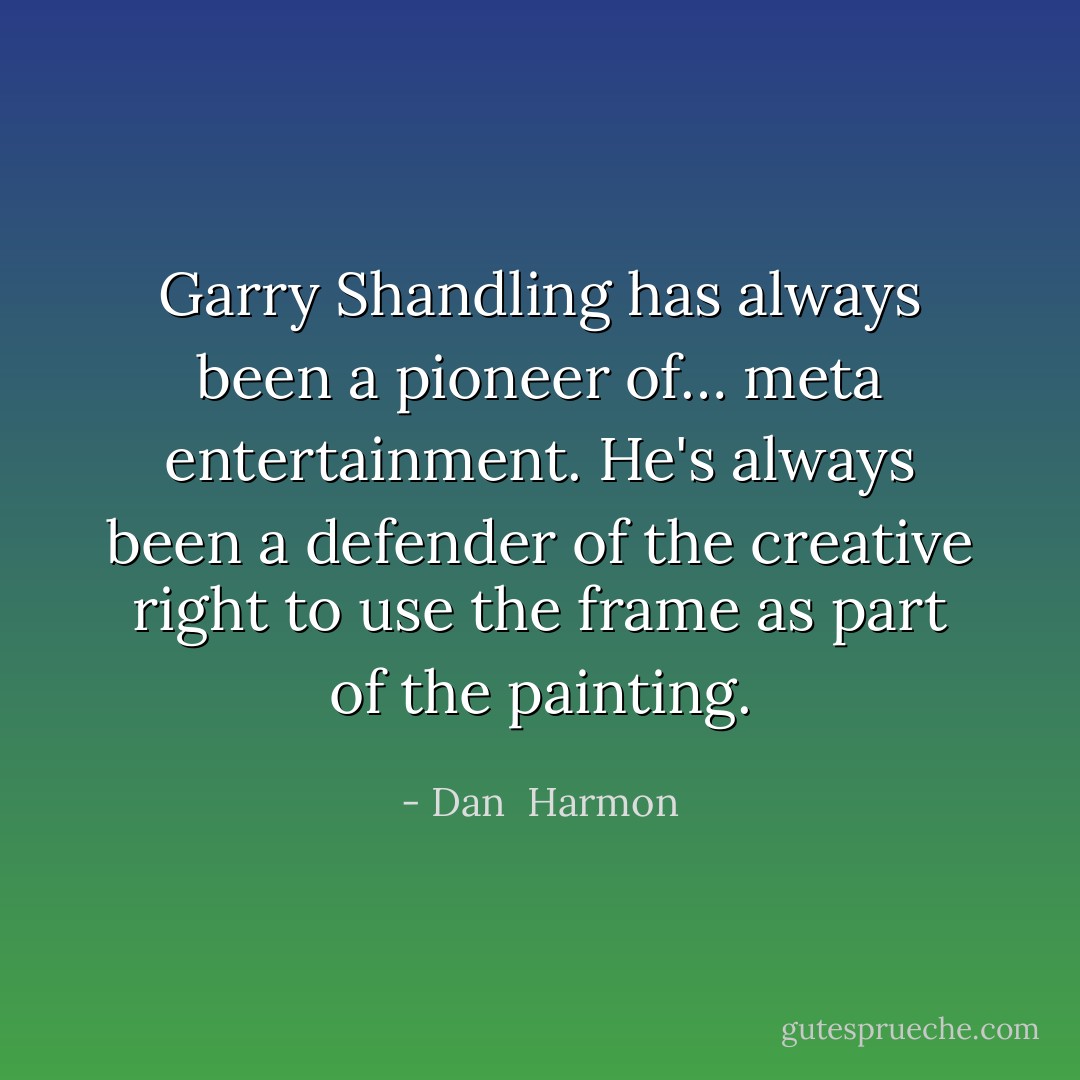 Garry Shandling has always been a pioneer of… meta entertainment. He's always been a defender of the creative right to use the frame as part of the painting. - Dan  Harmon
