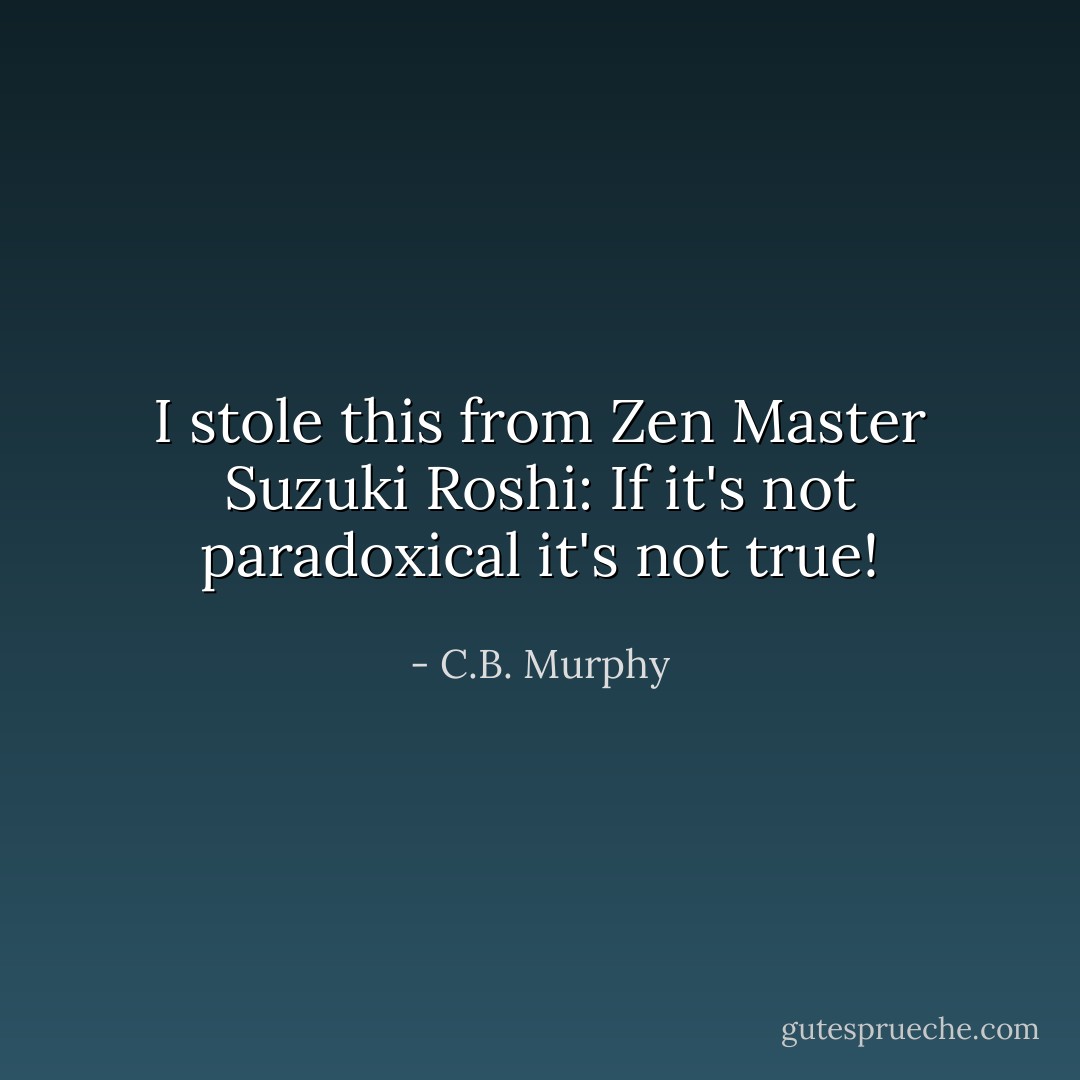 I stole this from Zen Master Suzuki Roshi: If it's not paradoxical it's not true! - C.B. Murphy