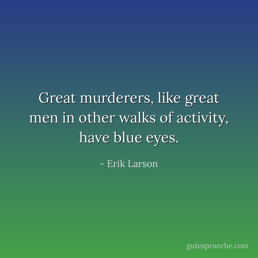 Great murderers, like great men in other walks of activity, have blue eyes. - Erik Larson
