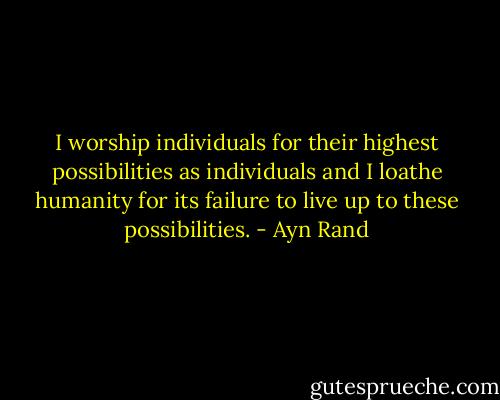 I worship individuals for their highest possibilities as individuals and I loathe humanity for its failure to live up to these possibilities. - Ayn Rand